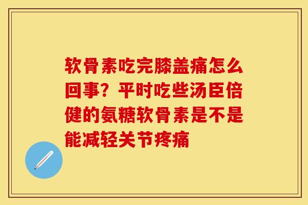 软骨素吃完膝盖痛怎么回事？平时吃些汤臣倍健的氨糖软骨素是不是能减轻关节疼痛