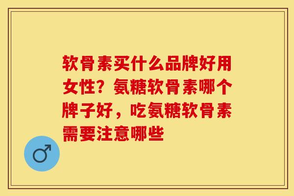 软骨素买什么品牌好用女性？氨糖软骨素哪个牌子好，吃氨糖软骨素需要注意哪些