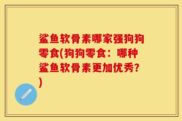 鲨鱼软骨素哪家强狗狗零食(狗狗零食：哪种鲨鱼软骨素更加优秀？)
