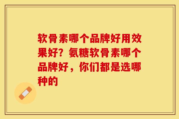软骨素哪个品牌好用效果好？氨糖软骨素哪个品牌好，你们都是选哪种的