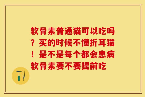 软骨素普通猫可以吃吗?买的时候不懂折耳猫!是不是每个都会患软骨素要不要提前吃 软骨素普通猫可以吃吗?买的时候不懂折耳猫!是不是每个都会患软骨素要不要提前吃