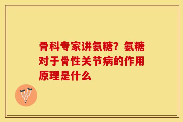 骨科专家讲氨糖？氨糖对于骨性关节病的作用原理是什么