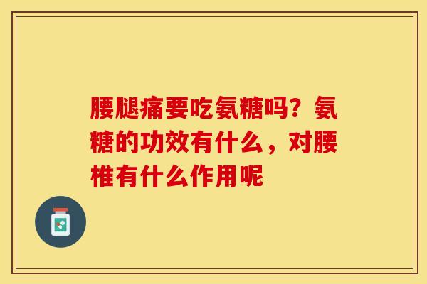 腰腿痛要吃氨糖吗？氨糖的功效有什么，对腰椎有什么作用呢