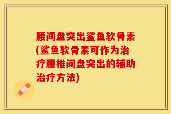 腰间盘突出鲨鱼软骨素(鲨鱼软骨素可作为治疗腰椎间盘突出的辅助治疗方法)