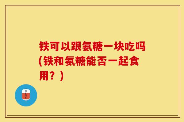 铁可以跟氨糖一块吃吗(铁和氨糖能否一起食用?) 铁可以跟氨糖一块吃吗(铁和氨糖能否一起食用?)