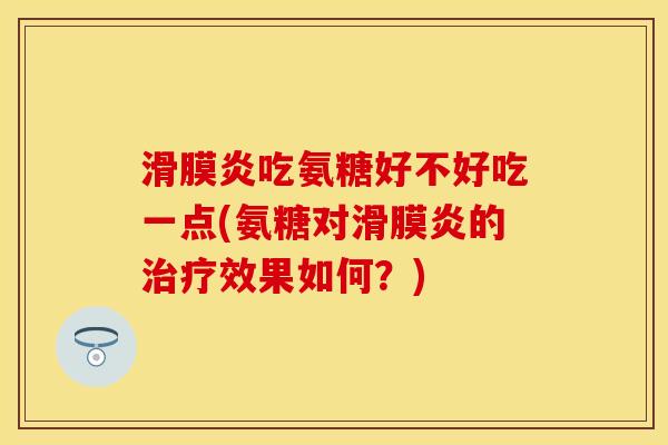 滑膜炎吃氨糖好不好吃一点(氨糖对滑膜炎的治疗效果如何？)