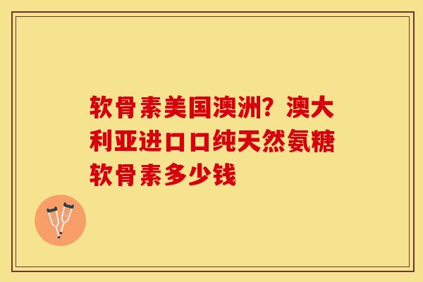 软骨素美国澳洲？澳大利亚进口口纯天然氨糖软骨素多少钱