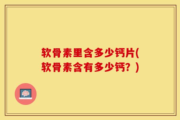 软骨素里含多少钙片(软骨素含有多少钙?) 软骨素里含多少钙片(软骨素含有多少钙?)