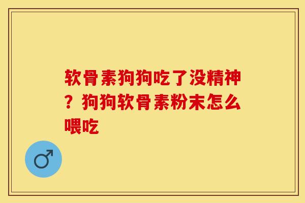 软骨素狗狗吃了没精神？狗狗软骨素粉末怎么喂吃
