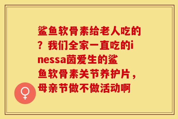 鲨鱼软骨素给老人吃的？我们全家一直吃的inessa茵爱生的鲨鱼软骨素关节养护片，母亲节做不做活动啊