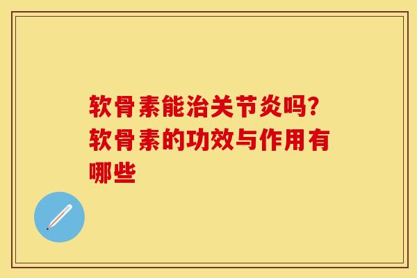 软骨素能治关节炎吗？软骨素的功效与作用有哪些