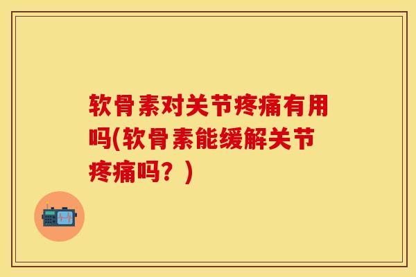 软骨素对关节疼痛有用吗(软骨素能缓解关节疼痛吗？)
