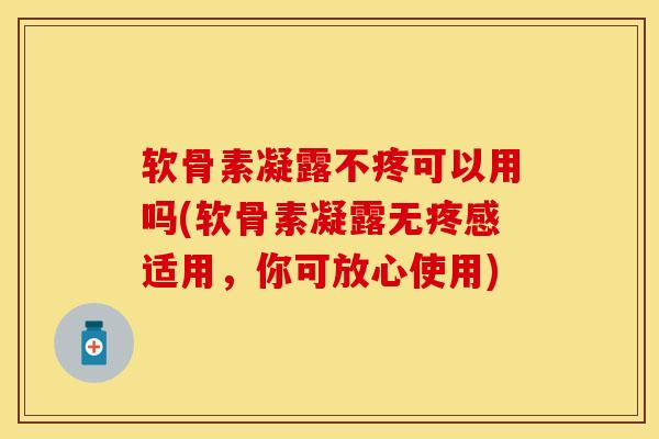 软骨素凝露不疼可以用吗(软骨素凝露无疼感适用,你可放心使用) 软骨素凝露不疼可以用吗(软骨素凝露无疼感适用,你可放心使用)