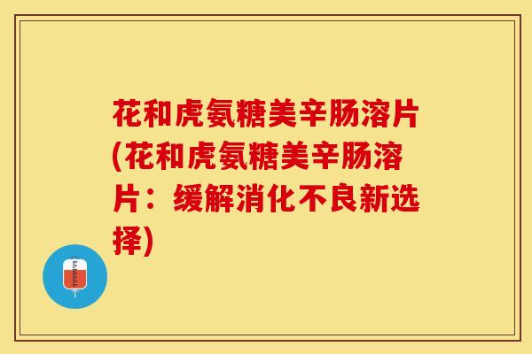 花和虎氨糖美辛肠溶片(花和虎氨糖美辛肠溶片:缓解新选择) 花和虎氨糖美辛肠溶片(花和虎氨糖美辛肠溶片:缓解新选择)