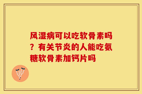风湿病可以吃软骨素吗？有关节炎的人能吃氨糖软骨素加钙片吗