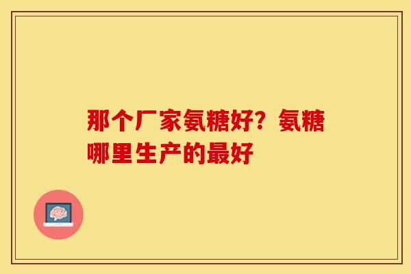 那个厂家氨糖好？氨糖哪里生产的最好
