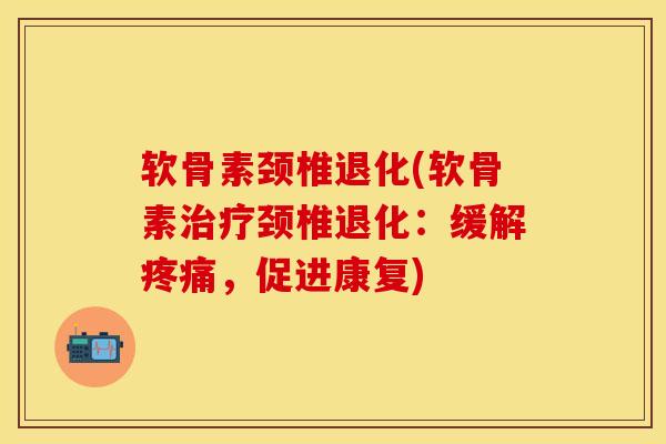 软骨素颈椎退化(软骨素治疗颈椎退化：缓解疼痛，促进康复)
