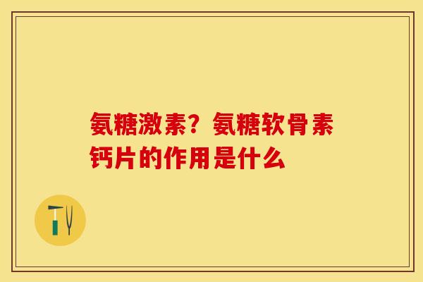 氨糖激素？氨糖软骨素钙片的作用是什么