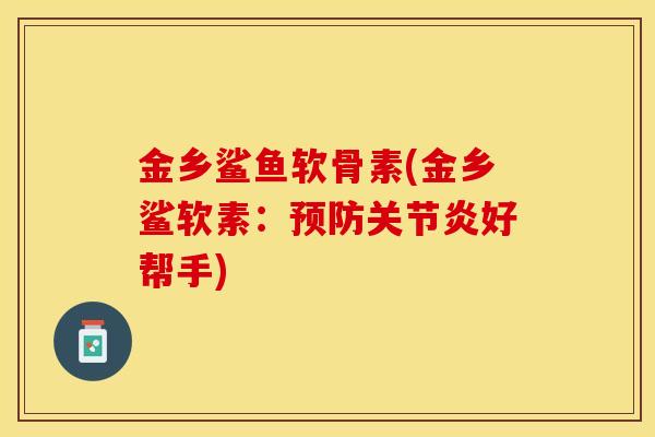 金乡鲨鱼软骨素(金乡鲨软素:好帮手) 金乡鲨鱼软骨素(金乡鲨软素:好帮手)