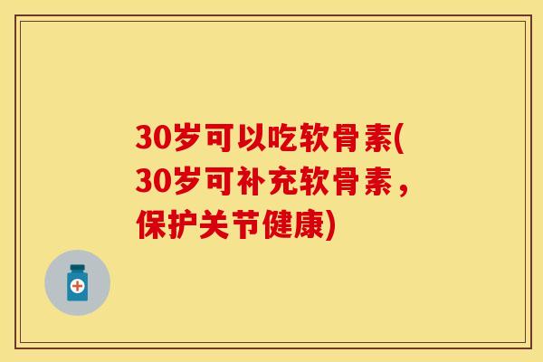 30岁可以吃软骨素(30岁可补充软骨素，保护关节健康)