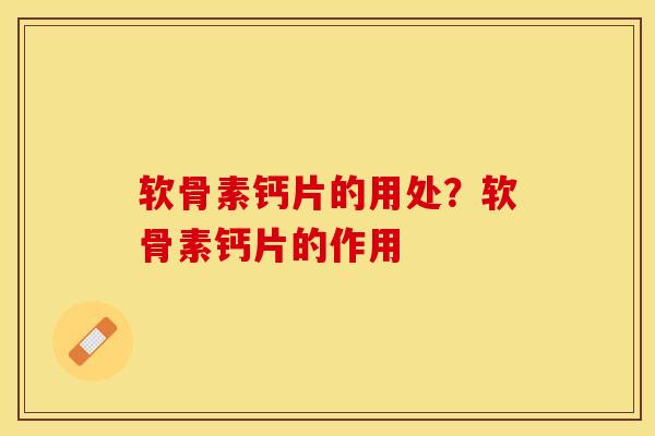 软骨素钙片的用处？软骨素钙片的作用