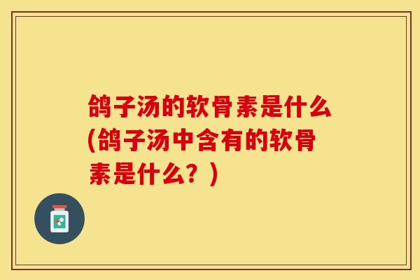 鸽子汤的软骨素是什么(鸽子汤中含有的软骨素是什么？)