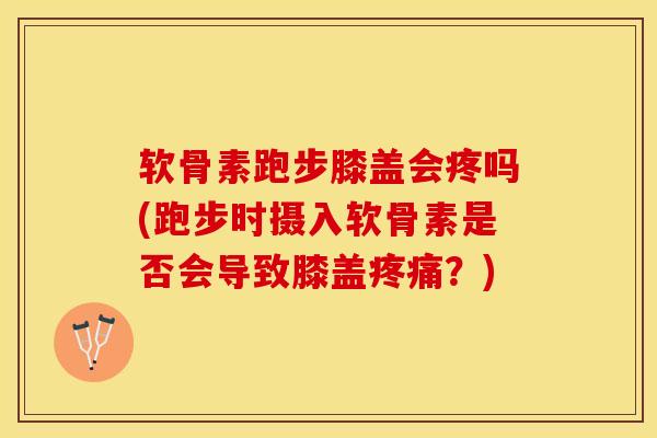 软骨素跑步膝盖会疼吗(跑步时摄入软骨素是否会导致膝盖?) 软骨素跑步膝盖会疼吗(跑步时摄入软骨素是否会导致膝盖?)
