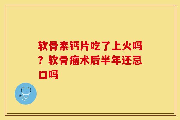 软骨素钙片吃了上火吗？软骨瘤术后半年还忌口吗