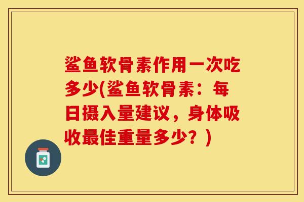 鲨鱼软骨素作用一次吃多少(鲨鱼软骨素：每日摄入量建议，身体吸收最佳重量多少？)