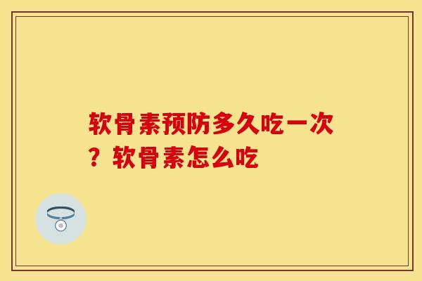 软骨素预防多久吃一次？软骨素怎么吃