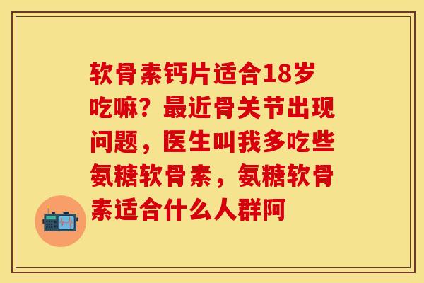 软骨素钙片适合18岁吃嘛？最近骨关节出现问题，医生叫我多吃些氨糖软骨素，氨糖软骨素适合什么人群阿