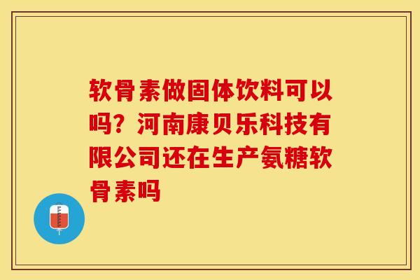 软骨素做固体饮料可以吗？河南康贝乐科技有限公司还在生产氨糖软骨素吗