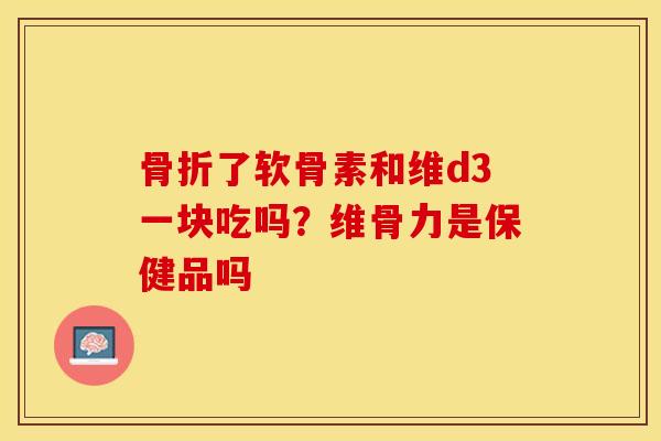 了软骨素和维d3一块吃吗?维骨力是保健品吗 了软骨素和维d3一块吃吗?维骨力是保健品吗
