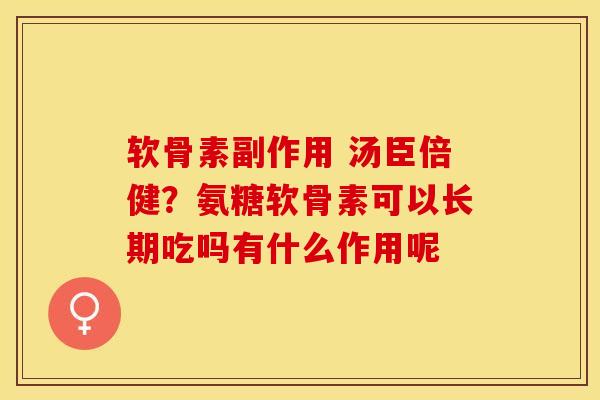 软骨素副作用 汤臣倍健？氨糖软骨素可以长期吃吗有什么作用呢