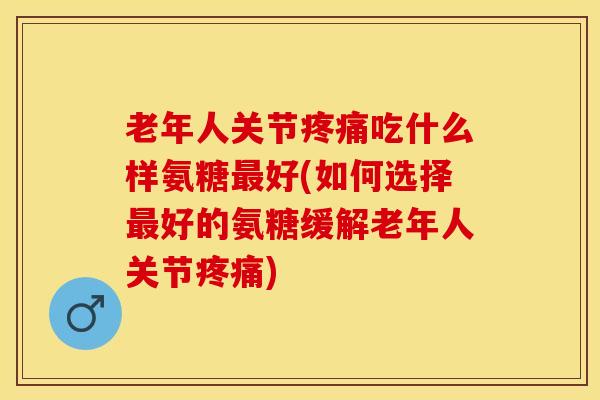 老年人关节吃什么样氨糖好(如何选择好的氨糖缓解老年人关节) 老年人关节吃什么样氨糖好(如何选择好的氨糖缓解老年人关节)
