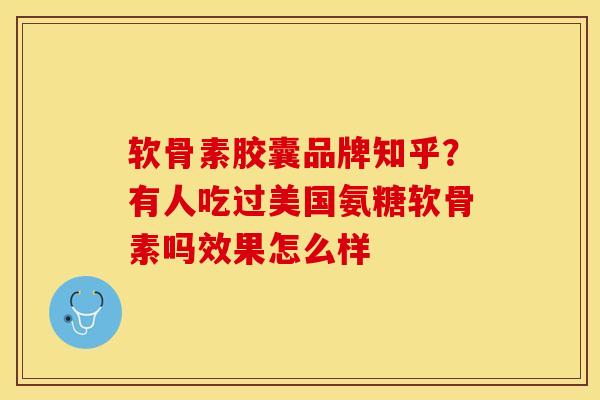 软骨素胶囊品牌知乎？有人吃过美国氨糖软骨素吗效果怎么样