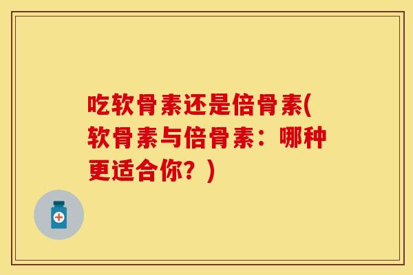 吃软骨素还是倍骨素(软骨素与倍骨素:哪种更适合你?) 吃软骨素还是倍骨素(软骨素与倍骨素:哪种更适合你?)