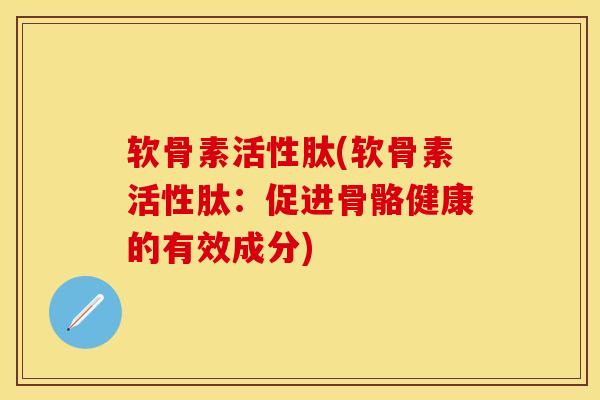 软骨素活性肽(软骨素活性肽：促进骨骼健康的有效成分)