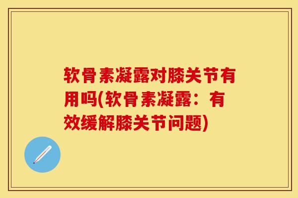 软骨素凝露对膝关节有用吗(软骨素凝露：有效缓解膝关节问题)