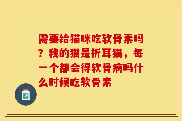 需要给猫咪吃软骨素吗？我的猫是折耳猫，每一个都会得软骨病吗什么时候吃软骨素