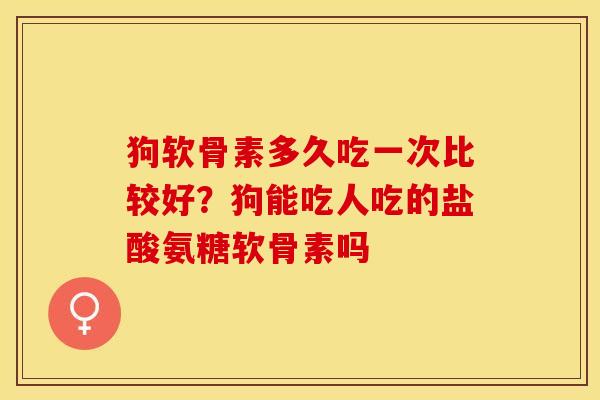 狗软骨素多久吃一次比较好？狗能吃人吃的盐酸氨糖软骨素吗