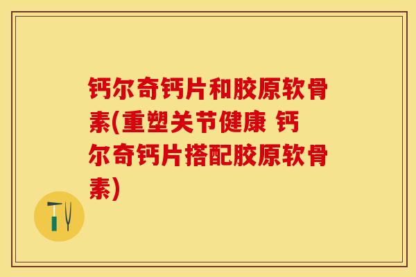 钙尔奇钙片和胶原软骨素(重塑关节健康 钙尔奇钙片搭配胶原软骨素)
