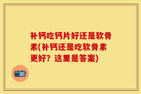补钙吃钙片好还是软骨素(补钙还是吃软骨素更好？这里是答案)