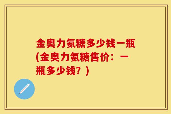 金奥力氨糖多少钱一瓶(金奥力氨糖售价：一瓶多少钱？)