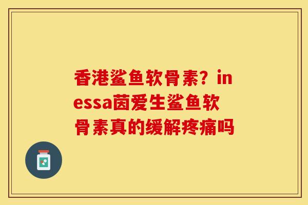 香港鲨鱼软骨素？inessa茵爱生鲨鱼软骨素真的缓解疼痛吗