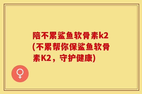 陪不累鲨鱼软骨素k2(不累帮你保鲨鱼软骨素K2，守护健康)