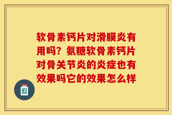 软骨素钙片对滑膜炎有用吗？氨糖软骨素钙片对骨关节炎的炎症也有效果吗它的效果怎么样