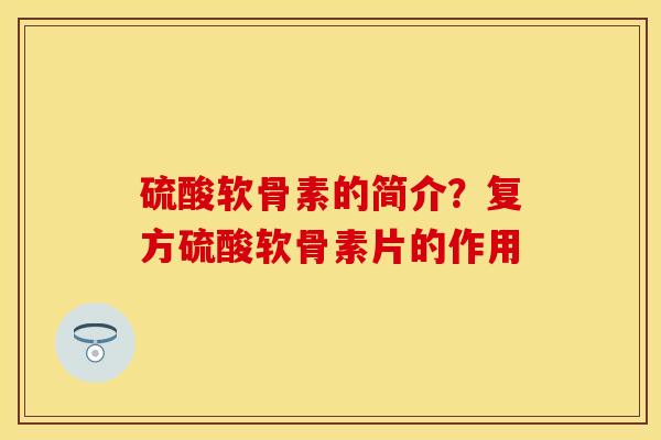 硫酸软骨素的简介？复方硫酸软骨素片的作用