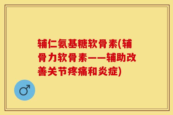 辅仁氨基糖软骨素(辅骨力软骨素——辅助改善关节疼痛和炎症)