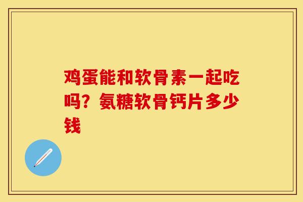 鸡蛋能和软骨素一起吃吗？氨糖软骨钙片多少钱